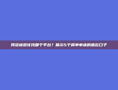 网贷被拒该找哪个平台？展示5个简单申请的借款口子