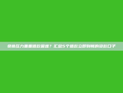 负债压力重重借款困难？汇总5个借款立即到帐的贷款口子