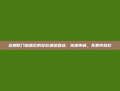 近期低门槛借款的贷款通道盘点：快速申请，无条件放款