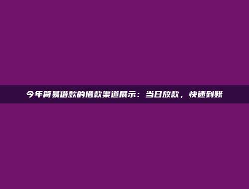 今年简易借款的借款渠道展示：当日放款，快速到账