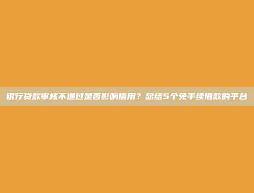 银行贷款审核不通过是否影响信用？总结5个免手续借款的平台