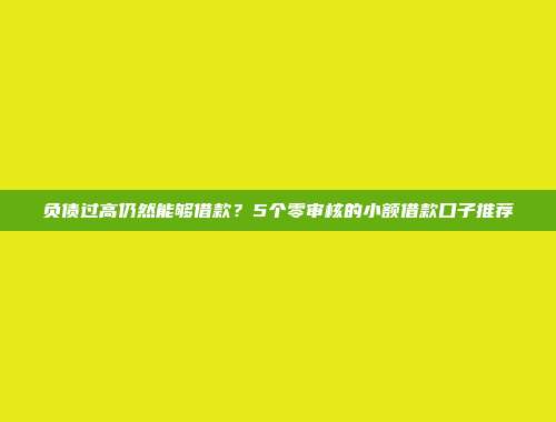 负债过高仍然能够借款？5个零审核的小额借款口子推荐