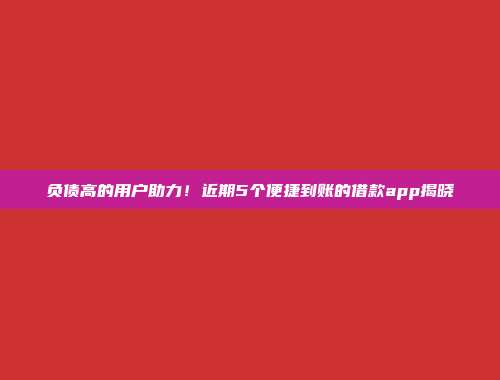 负债高的用户助力！近期5个便捷到账的借款app揭晓