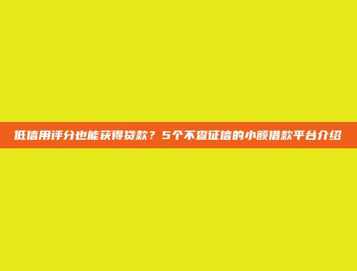 低信用评分也能获得贷款？5个不查征信的小额借款平台介绍