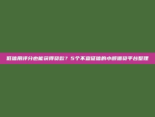 低信用评分也能获得贷款？5个不查征信的小额借贷平台整理