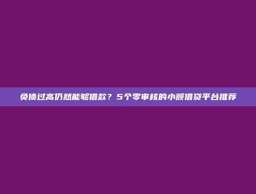 负债过高仍然能够借款？5个零审核的小额借贷平台推荐