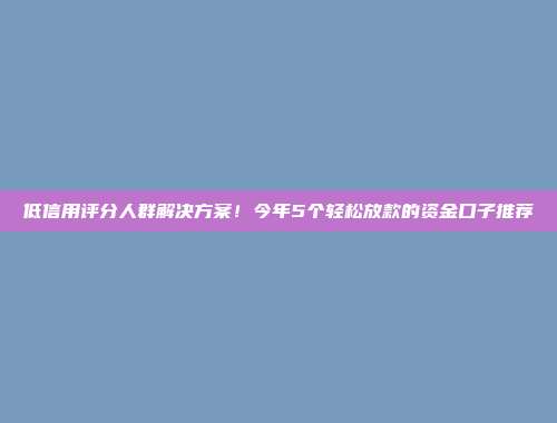 低信用评分人群解决方案！今年5个轻松放款的资金口子推荐