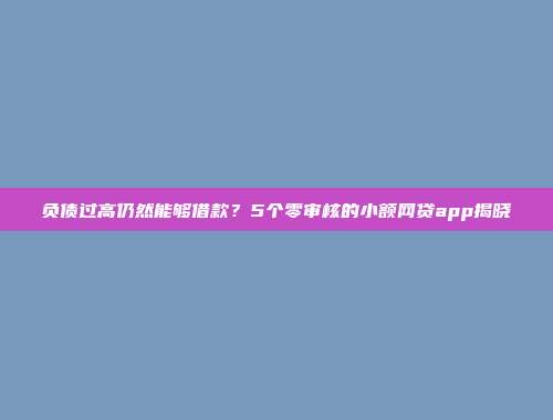 负债过高仍然能够借款？5个零审核的小额网贷app揭晓