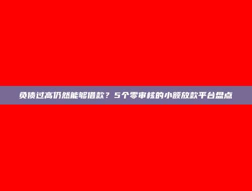 负债过高仍然能够借款？5个零审核的小额放款平台盘点