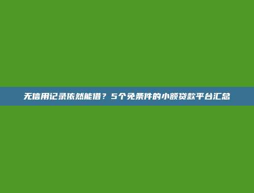 无信用记录依然能借？5个免条件的小额贷款平台汇总