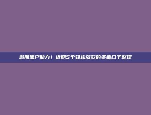 逾期黑户助力！近期5个轻松放款的资金口子整理