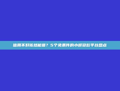 信用不好依然能借？5个免条件的小额贷款平台盘点