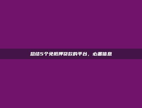 总结5个免抵押贷款的平台，必备信息