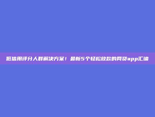 低信用评分人群解决方案！最新5个轻松放款的网贷app汇编