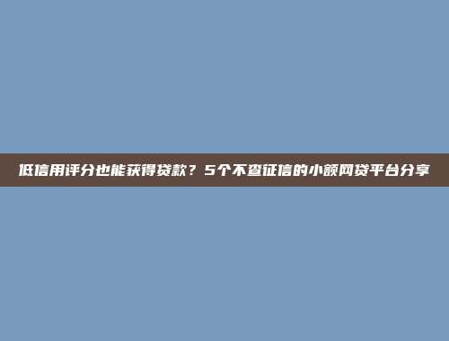 低信用评分也能获得贷款？5个不查征信的小额网贷平台分享