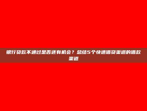 银行贷款不通过是否还有机会？总结5个快速借贷渠道的借款渠道