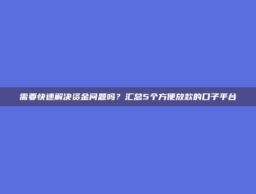 需要快速解决资金问题吗？汇总5个方便放款的口子平台