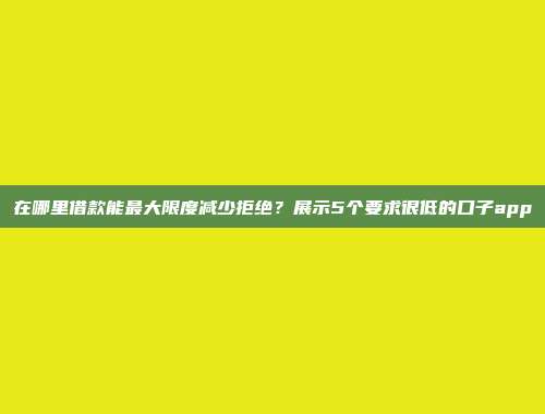 在哪里借款能最大限度减少拒绝？展示5个要求很低的口子app