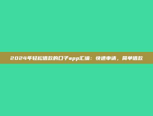 2024年轻松借款的口子app汇编：快速申请，简单借款