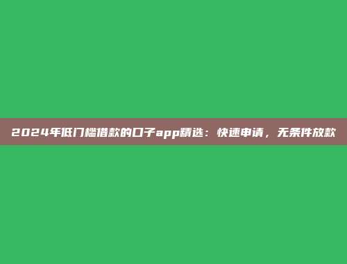 2024年低门槛借款的口子app精选：快速申请，无条件放款