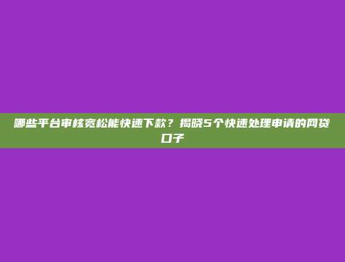 哪些平台审核宽松能快速下款？揭晓5个快速处理申请的网贷口子