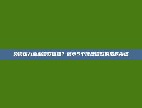 负债压力重重借款困难？展示5个便捷借款的借款渠道