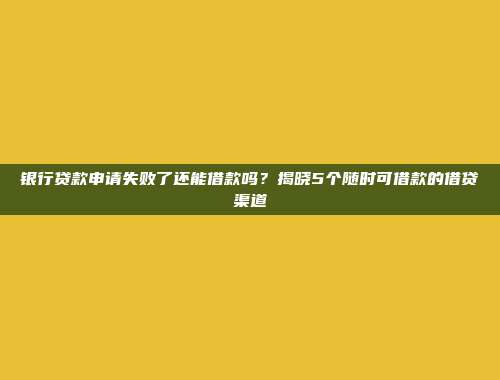 银行贷款申请失败了还能借款吗？揭晓5个随时可借款的借贷渠道