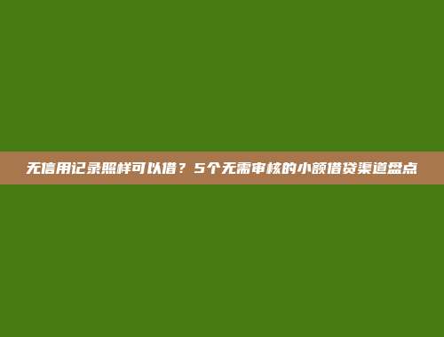 无信用记录照样可以借？5个无需审核的小额借贷渠道盘点