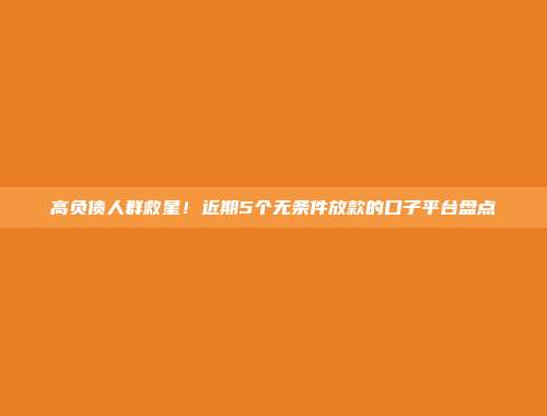 高负债人群救星！近期5个无条件放款的口子平台盘点