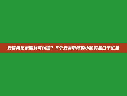 无信用记录照样可以借？5个无需审核的小额资金口子汇总