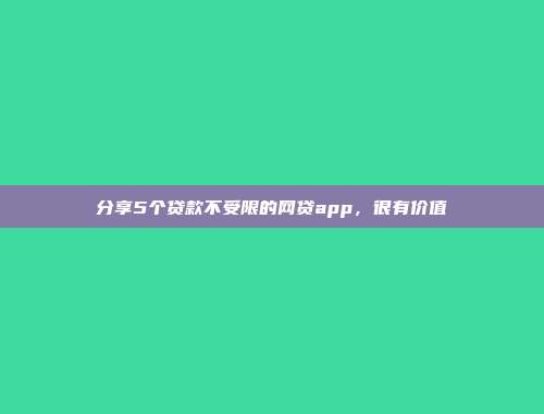 分享5个贷款不受限的网贷app，很有价值