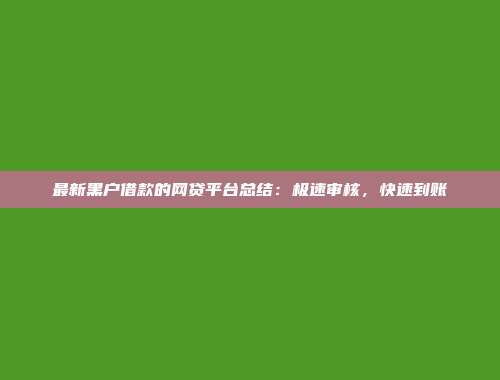 最新黑户借款的网贷平台总结：极速审核，快速到账