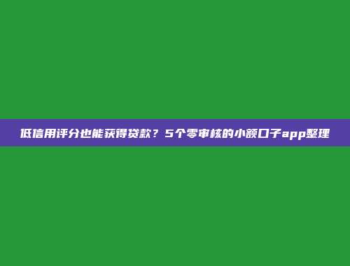 低信用评分也能获得贷款？5个零审核的小额口子app整理