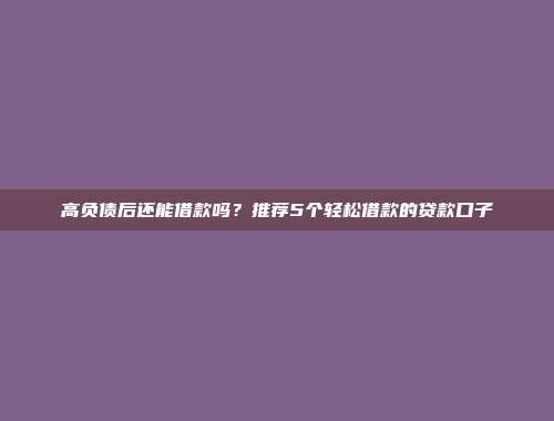 高负债后还能借款吗？推荐5个轻松借款的贷款口子