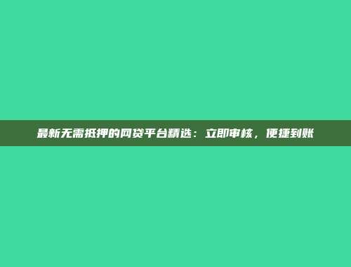 最新无需抵押的网贷平台精选：立即审核，便捷到账