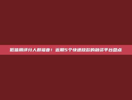 低信用评分人群福音！近期5个快速放款的融资平台盘点