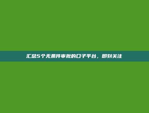 汇总5个无条件审批的口子平台，即刻关注