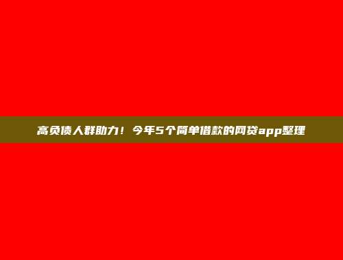 高负债人群助力！今年5个简单借款的网贷app整理