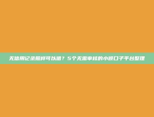 无信用记录照样可以借？5个无需审核的小额口子平台整理