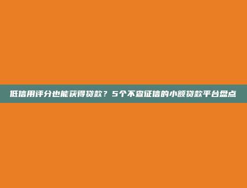 低信用评分也能获得贷款？5个不查征信的小额贷款平台盘点