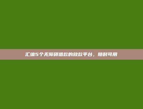 汇编5个无障碍借款的放款平台，随时可用