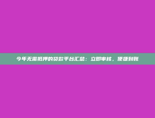 今年无需抵押的贷款平台汇总：立即审核，便捷到账