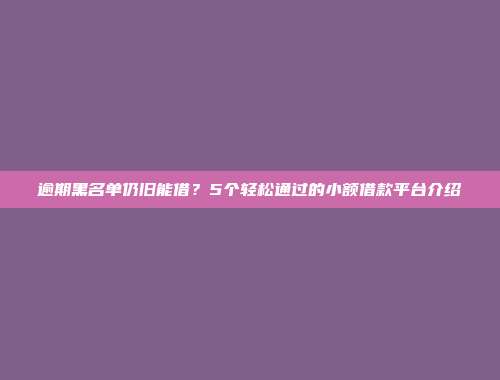 逾期黑名单仍旧能借？5个轻松通过的小额借款平台介绍