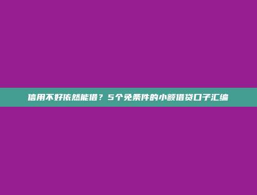 信用不好依然能借？5个免条件的小额借贷口子汇编