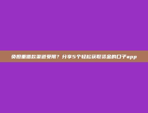 负担重借款渠道受限？分享5个轻松获取资金的口子app