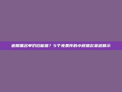 逾期黑名单仍旧能借？5个免条件的小额借款渠道展示