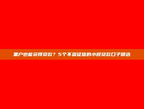 黑户也能获得贷款？5个不查征信的小额贷款口子精选