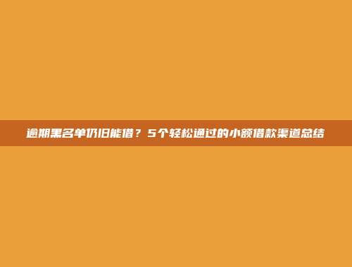 逾期黑名单仍旧能借？5个轻松通过的小额借款渠道总结