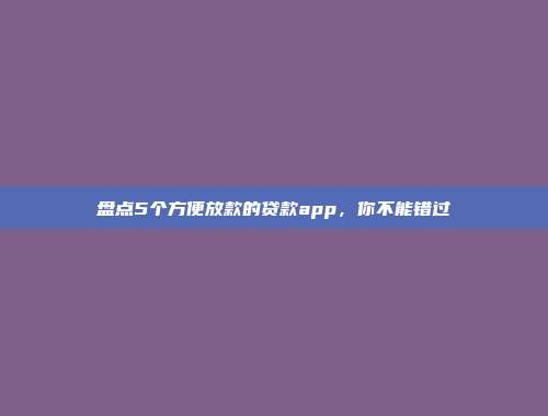 盘点5个方便放款的贷款app，你不能错过