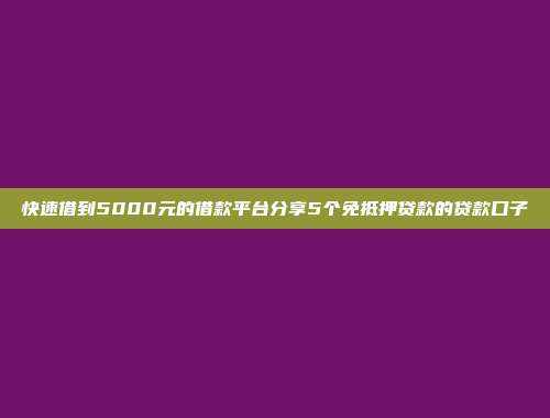 快速借到5000元的借款平台分享5个免抵押贷款的贷款口子